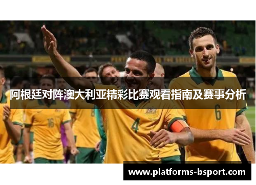 阿根廷对阵澳大利亚精彩比赛观看指南及赛事分析