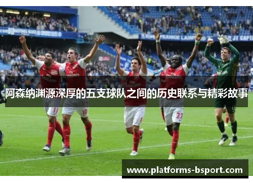 阿森纳渊源深厚的五支球队之间的历史联系与精彩故事