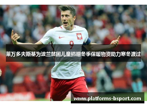 莱万多夫斯基为波兰贫困儿童捐赠冬季保暖物资助力寒冬渡过 莱万多夫斯基为波兰贫困儿童捐赠冬季保暖物资助力寒冬渡过