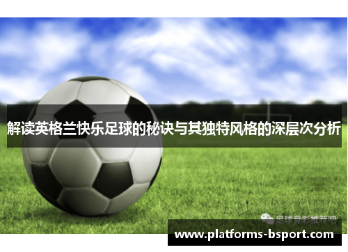 解读英格兰快乐足球的秘诀与其独特风格的深层次分析 解读英格兰快乐足球的秘诀与其独特风格的深层次分析