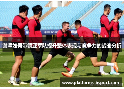 谢晖如何带领亚泰队提升整体表现与竞争力的战略分析 谢晖如何带领亚泰队提升整体表现与竞争力的战略分析