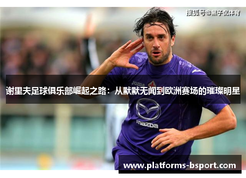 谢里夫足球俱乐部崛起之路:从默默无闻到欧洲赛场的璀璨明星 谢里夫足球俱乐部崛起之路:从默默无闻到欧洲赛场的璀璨明星