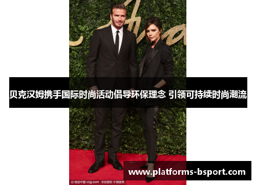 贝克汉姆携手国际时尚活动倡导环保理念 引领可持续时尚潮流 贝克汉姆携手国际时尚活动倡导环保理念 引领可持续时尚潮流