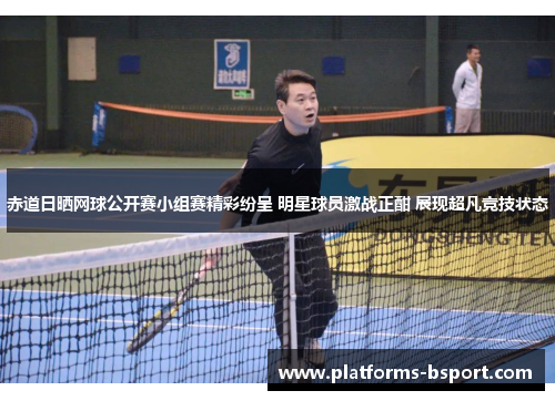 赤道日晒网球公开赛小组赛精彩纷呈 明星球员激战正酣 展现超凡竞技状态