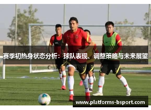 赛季初热身状态分析:球队表现、调整策略与未来展望 赛季初热身状态分析:球队表现、调整策略与未来展望