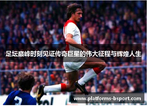 足坛巅峰时刻见证传奇巨星的伟大征程与辉煌人生