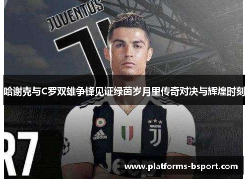 哈谢克与C罗双雄争锋见证绿茵岁月里传奇对决与辉煌时刻