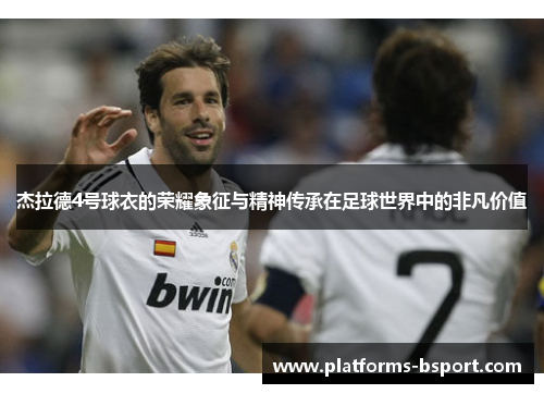 杰拉德4号球衣的荣耀象征与精神传承在足球世界中的非凡价值