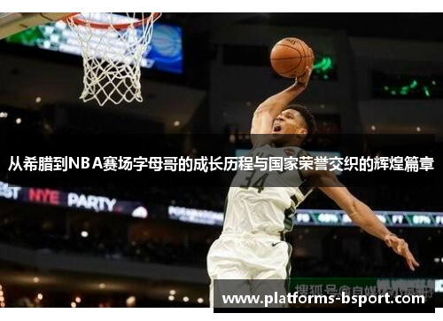 从希腊到NBA赛场字母哥的成长历程与国家荣誉交织的辉煌篇章 从希腊到NBA赛场字母哥的成长历程与国家荣誉交织的辉煌篇章