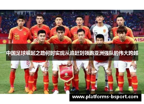 中国足球崛起之路何时实现从追赶到领跑亚洲强队的伟大跨越