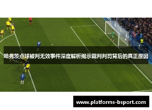 哈弗茨点球被判无效事件深度解析揭示裁判判罚背后的真正原因