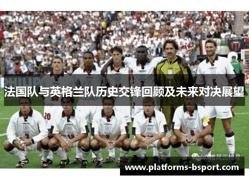 法国队与英格兰队历史交锋回顾及未来对决展望 法国队与英格兰队历史交锋回顾及未来对决展望