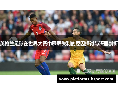英格兰足球在世界大赛中屡屡失利的原因探讨与深层剖析