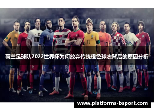荷兰足球队2022世界杯为何放弃传统橙色球衣背后的原因分析