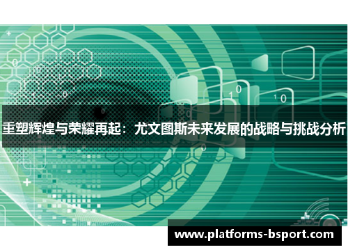 重塑辉煌与荣耀再起：尤文图斯未来发展的战略与挑战分析