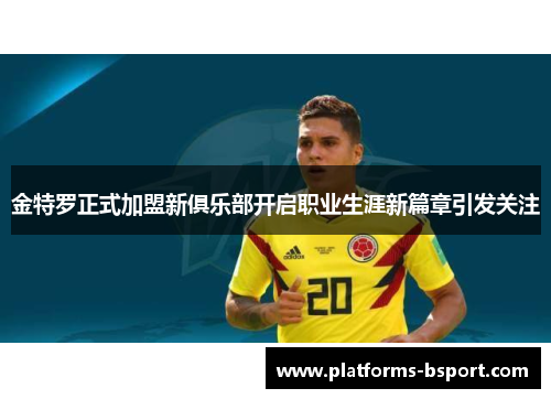 金特罗正式加盟新俱乐部开启职业生涯新篇章引发关注