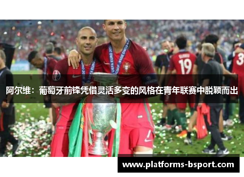 阿尔维:葡萄牙前锋凭借灵活多变的风格在青年联赛中脱颖而出 阿尔维:葡萄牙前锋凭借灵活多变的风格在青年联赛中脱颖而出