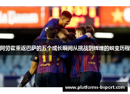 阿劳霍重返巴萨的五个成长瞬间从挑战到辉煌的蜕变历程 阿劳霍重返巴萨的五个成长瞬间从挑战到辉煌的蜕变历程