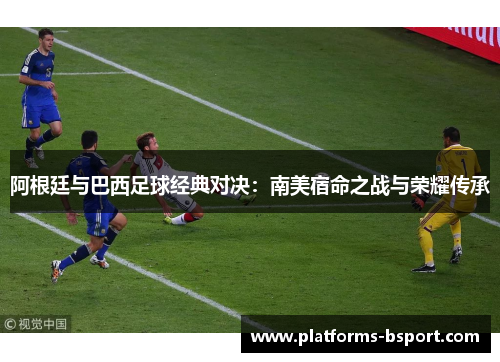 阿根廷与巴西足球经典对决:南美宿命之战与荣耀传承 阿根廷与巴西足球经典对决:南美宿命之战与荣耀传承