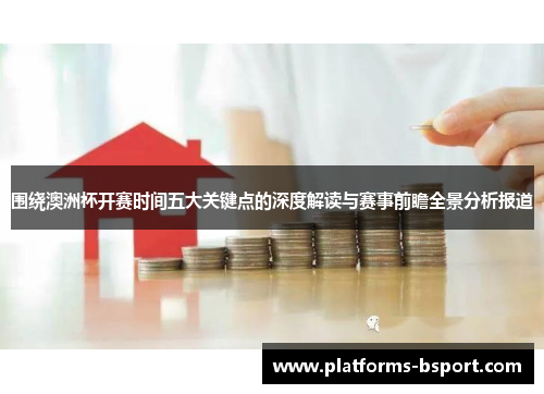 围绕澳洲杯开赛时间五大关键点的深度解读与赛事前瞻全景分析报道