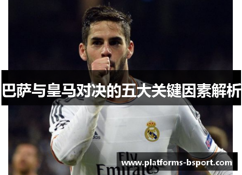 巴萨与皇马对决的五大关键因素解析 巴萨与皇马对决的五大关键因素解析