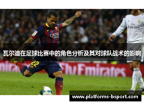 瓦尔迪在足球比赛中的角色分析及其对球队战术的影响 瓦尔迪在足球比赛中的角色分析及其对球队战术的影响