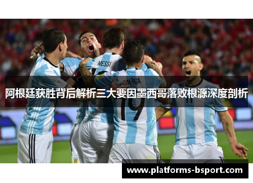 阿根廷获胜背后解析三大要因墨西哥落败根源深度剖析 阿根廷获胜背后解析三大要因墨西哥落败根源深度剖析