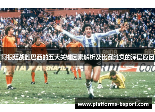 阿根廷战胜巴西的五大关键因素解析及比赛胜负的深层原因 阿根廷战胜巴西的五大关键因素解析及比赛胜负的深层原因