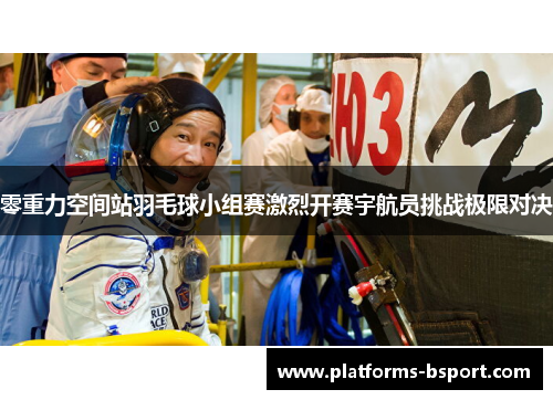 零重力空间站羽毛球小组赛激烈开赛宇航员挑战极限对决 零重力空间站羽毛球小组赛激烈开赛宇航员挑战极限对决