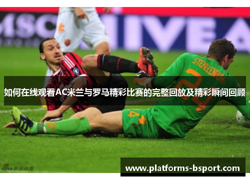 如何在线观看AC米兰与罗马精彩比赛的完整回放及精彩瞬间回顾 如何在线观看AC米兰与罗马精彩比赛的完整回放及精彩瞬间回顾
