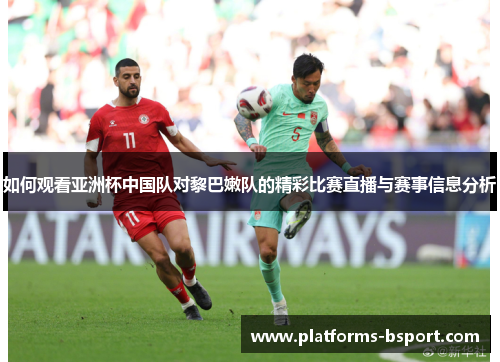 如何观看亚洲杯中国队对黎巴嫩队的精彩比赛直播与赛事信息分析 如何观看亚洲杯中国队对黎巴嫩队的精彩比赛直播与赛事信息分析