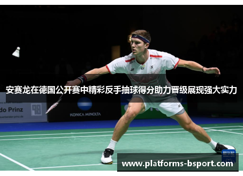 安赛龙在德国公开赛中精彩反手抽球得分助力晋级展现强大实力