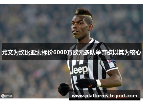 尤文为坎比亚索标价6000万欧元多队争夺欲以其为核心 尤文为坎比亚索标价6000万欧元多队争夺欲以其为核心