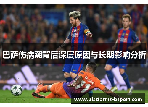 巴萨伤病潮背后深层原因与长期影响分析 巴萨伤病潮背后深层原因与长期影响分析