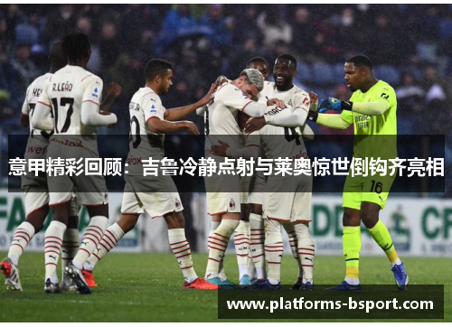 意甲精彩回顾：吉鲁冷静点射与莱奥惊世倒钩齐亮相