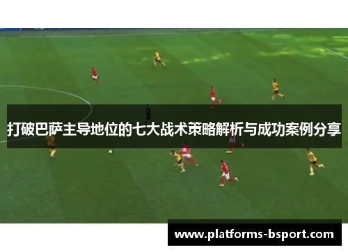 打破巴萨主导地位的七大战术策略解析与成功案例分享