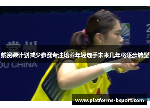 戴资颖计划减少参赛专注培养年轻选手未来几年将逐步转型